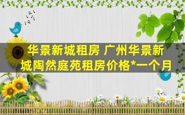 华景新城租房 广州华景新城陶然庭苑租房价格*一个月
